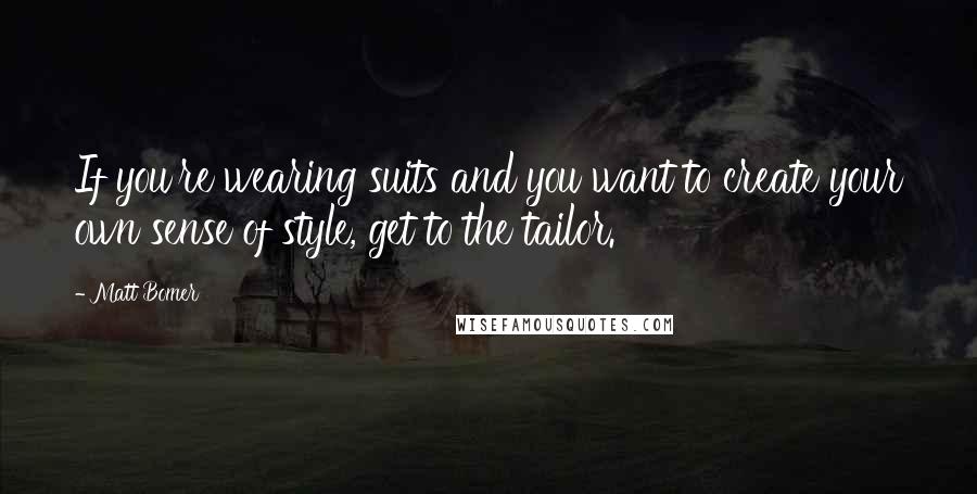 Matt Bomer Quotes: If you're wearing suits and you want to create your own sense of style, get to the tailor.