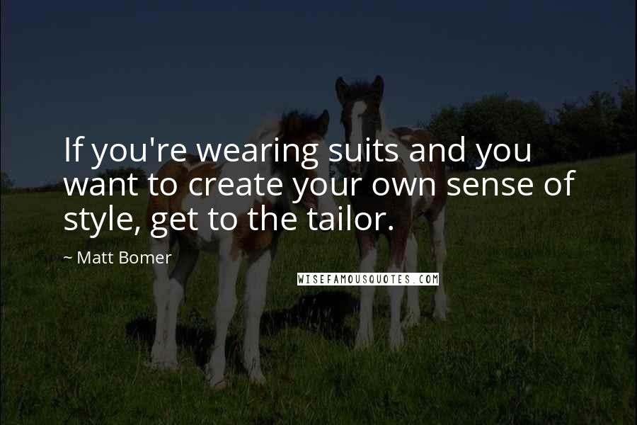 Matt Bomer Quotes: If you're wearing suits and you want to create your own sense of style, get to the tailor.