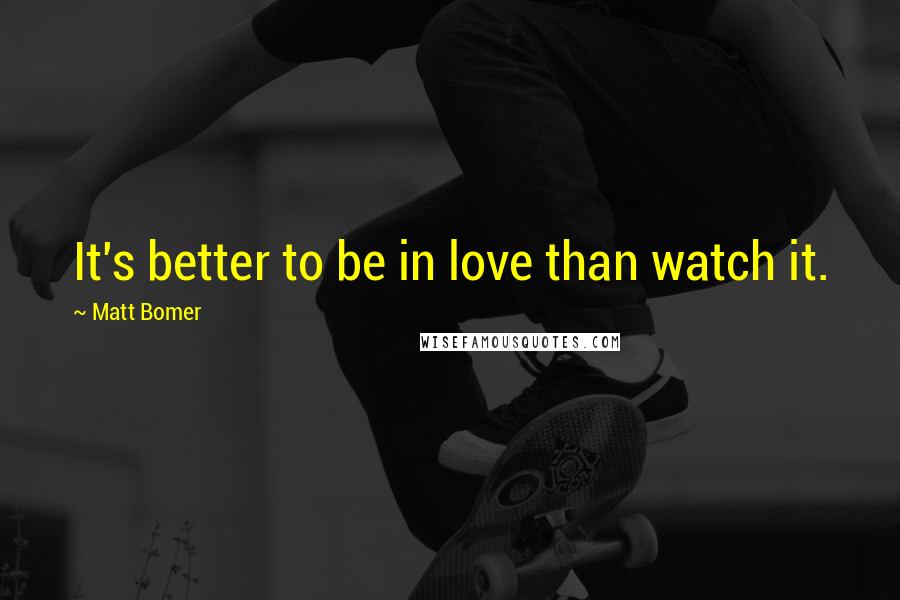 Matt Bomer Quotes: It's better to be in love than watch it.