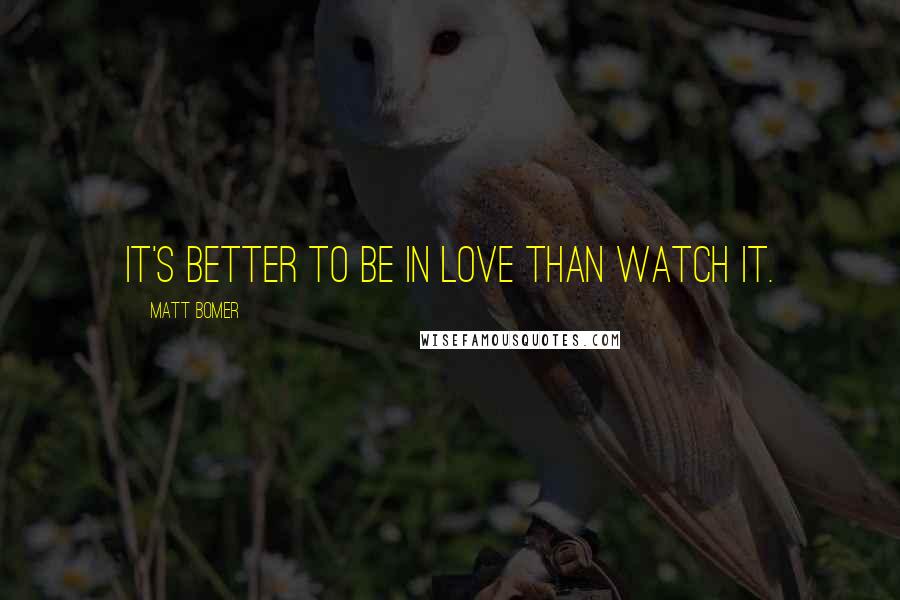 Matt Bomer Quotes: It's better to be in love than watch it.