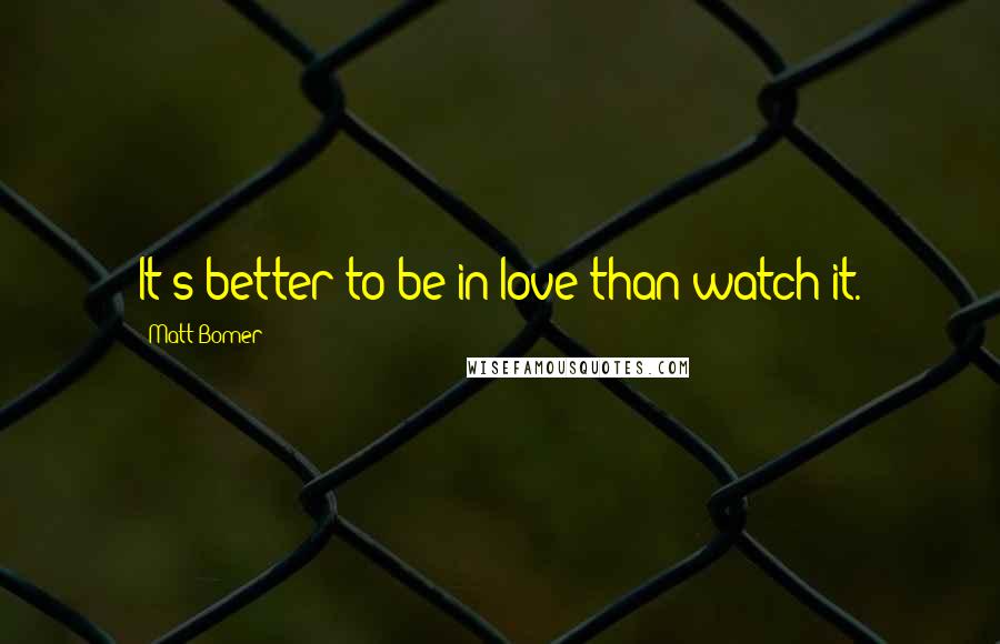 Matt Bomer Quotes: It's better to be in love than watch it.