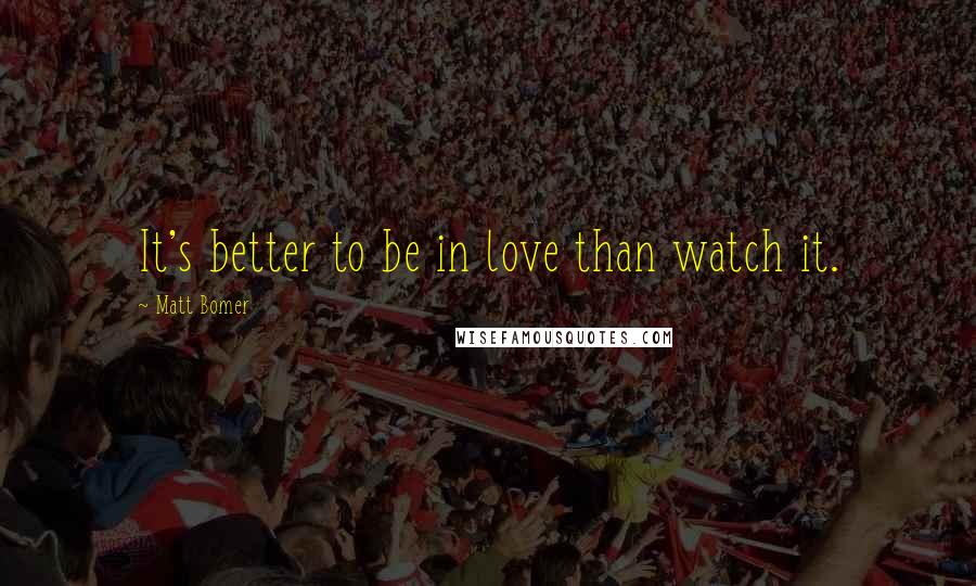 Matt Bomer Quotes: It's better to be in love than watch it.