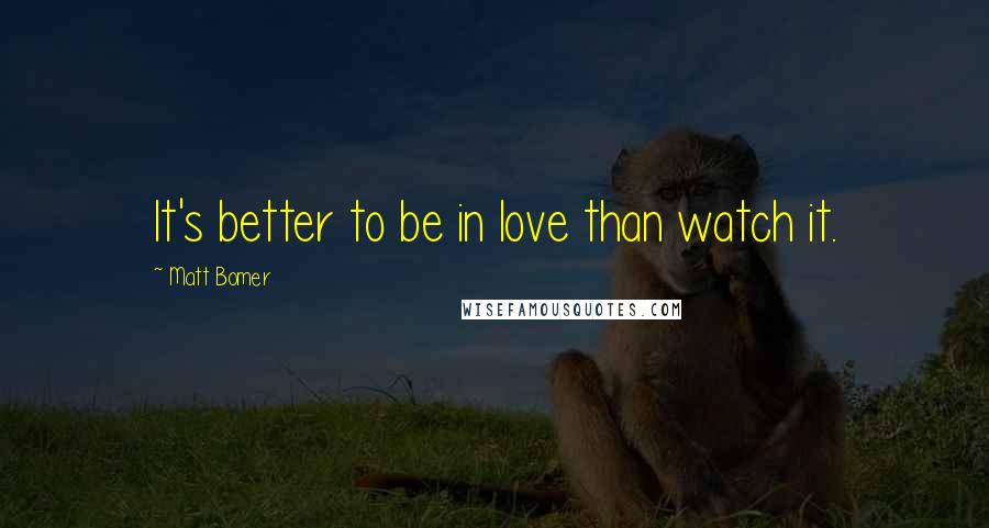 Matt Bomer Quotes: It's better to be in love than watch it.