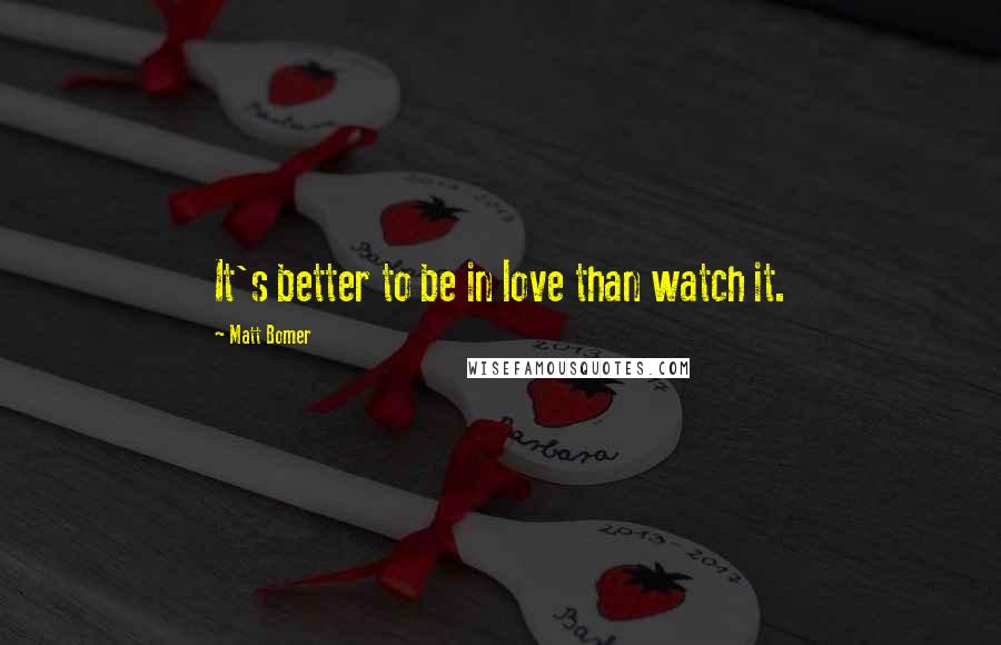 Matt Bomer Quotes: It's better to be in love than watch it.