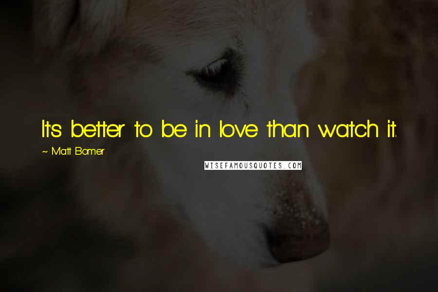 Matt Bomer Quotes: It's better to be in love than watch it.