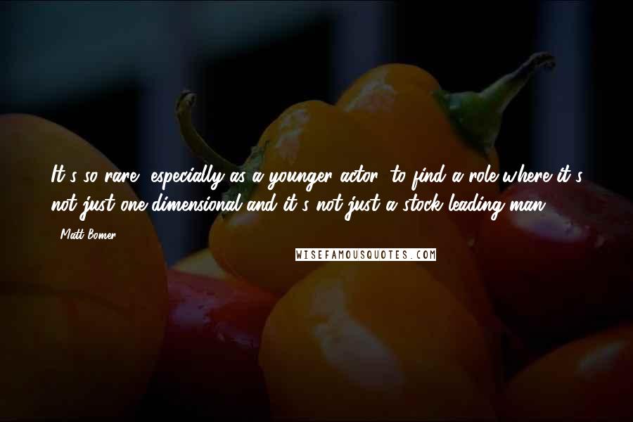 Matt Bomer Quotes: It's so rare, especially as a younger actor, to find a role where it's not just one-dimensional and it's not just a stock leading man.