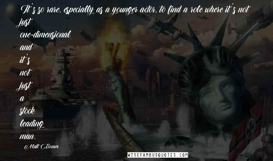 Matt Bomer Quotes: It's so rare, especially as a younger actor, to find a role where it's not just one-dimensional and it's not just a stock leading man.