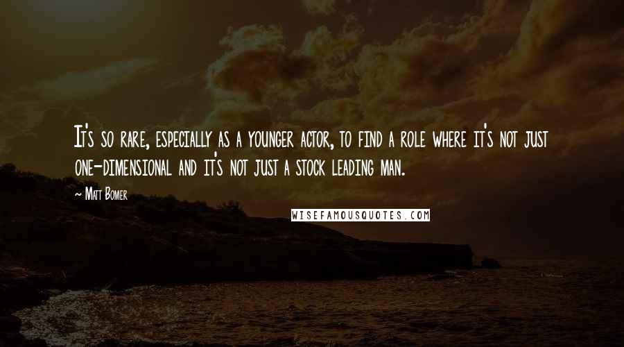 Matt Bomer Quotes: It's so rare, especially as a younger actor, to find a role where it's not just one-dimensional and it's not just a stock leading man.