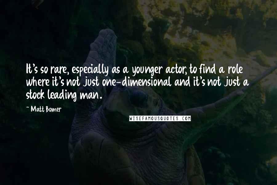 Matt Bomer Quotes: It's so rare, especially as a younger actor, to find a role where it's not just one-dimensional and it's not just a stock leading man.