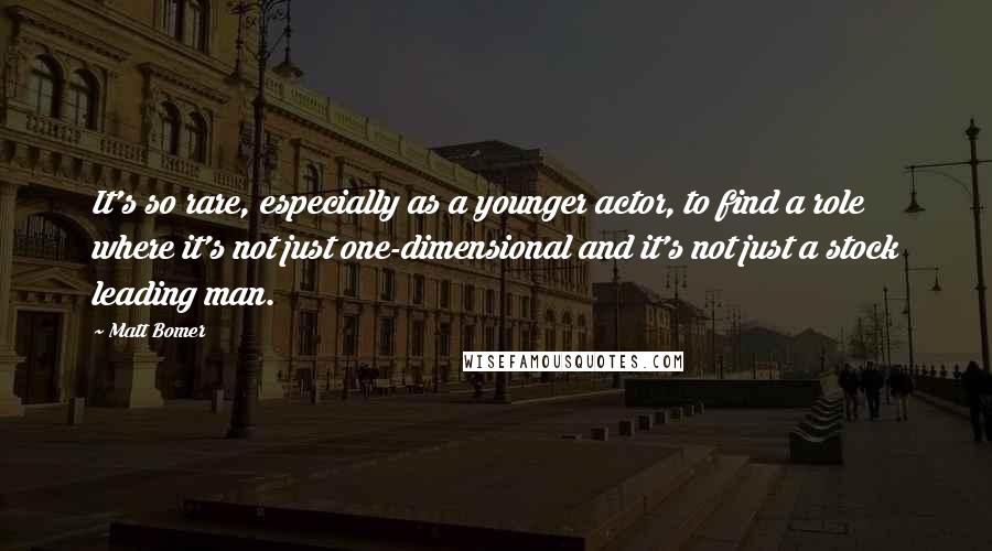 Matt Bomer Quotes: It's so rare, especially as a younger actor, to find a role where it's not just one-dimensional and it's not just a stock leading man.