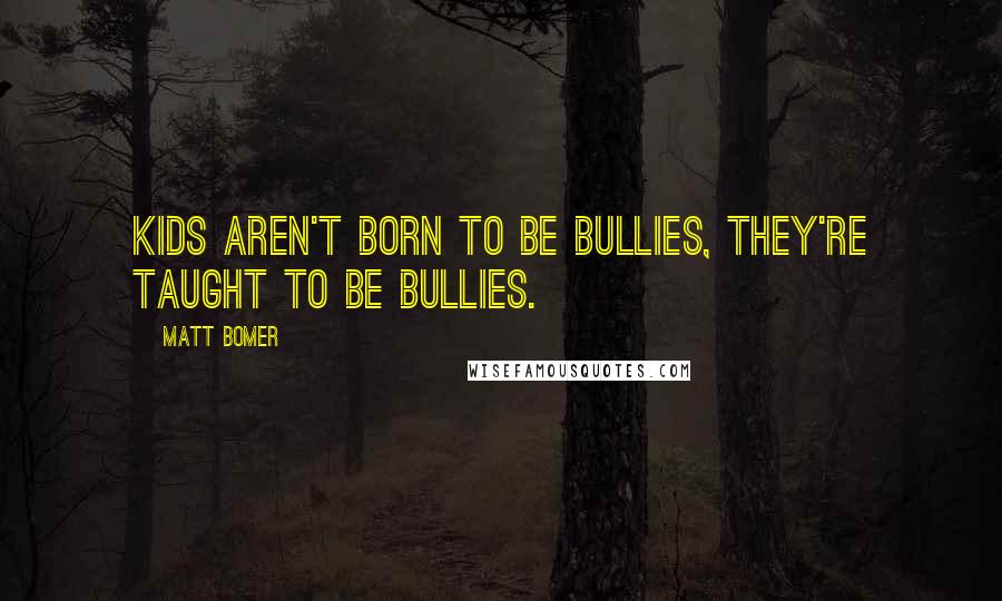 Matt Bomer Quotes: Kids aren't born to be bullies, they're taught to be bullies.