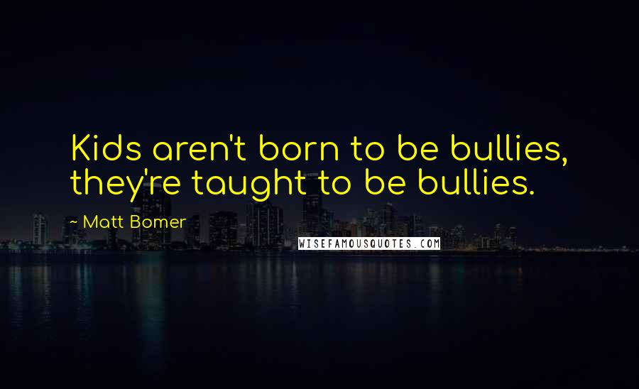 Matt Bomer Quotes: Kids aren't born to be bullies, they're taught to be bullies.