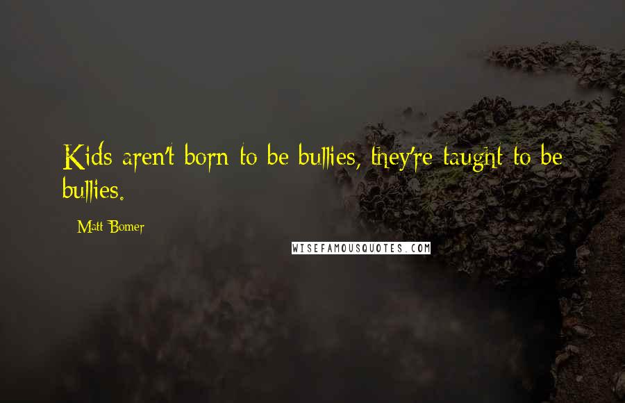 Matt Bomer Quotes: Kids aren't born to be bullies, they're taught to be bullies.