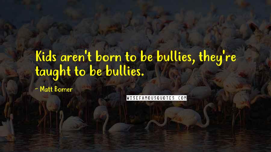 Matt Bomer Quotes: Kids aren't born to be bullies, they're taught to be bullies.
