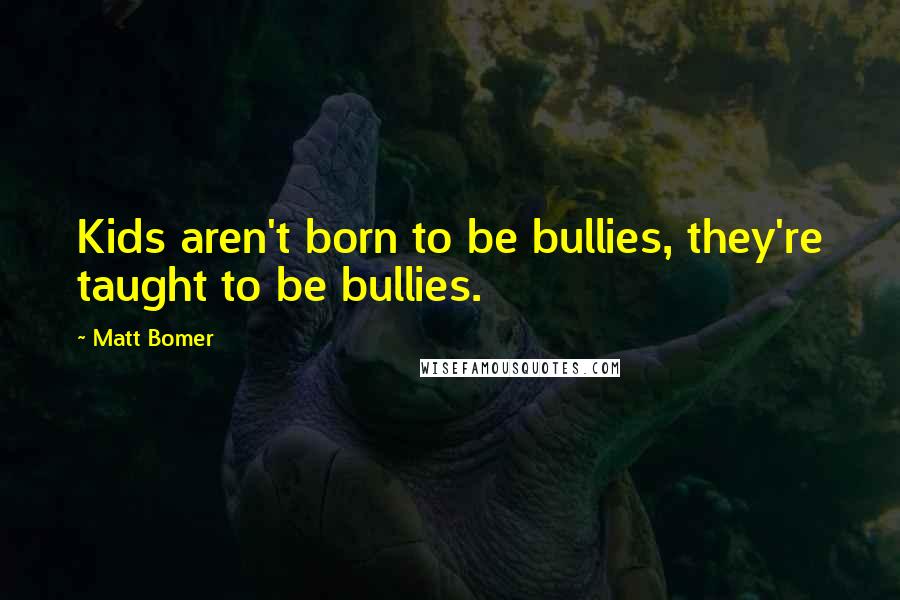 Matt Bomer Quotes: Kids aren't born to be bullies, they're taught to be bullies.