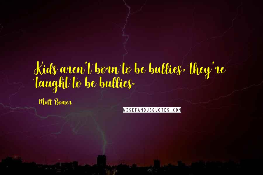 Matt Bomer Quotes: Kids aren't born to be bullies, they're taught to be bullies.