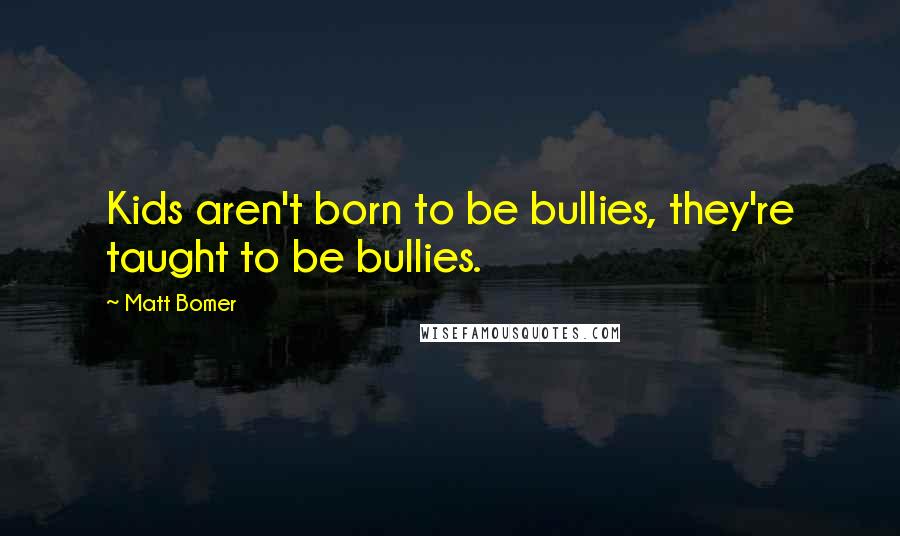 Matt Bomer Quotes: Kids aren't born to be bullies, they're taught to be bullies.