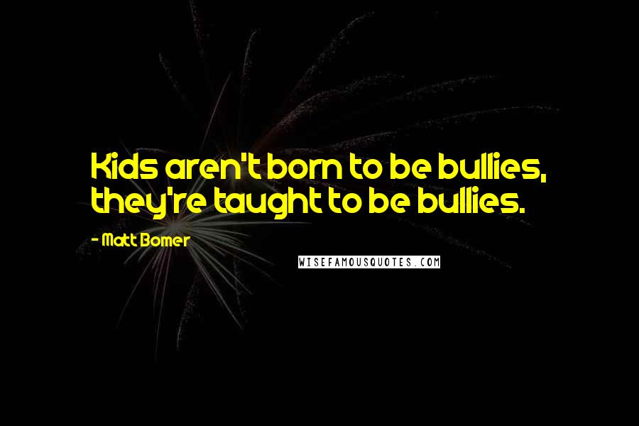 Matt Bomer Quotes: Kids aren't born to be bullies, they're taught to be bullies.