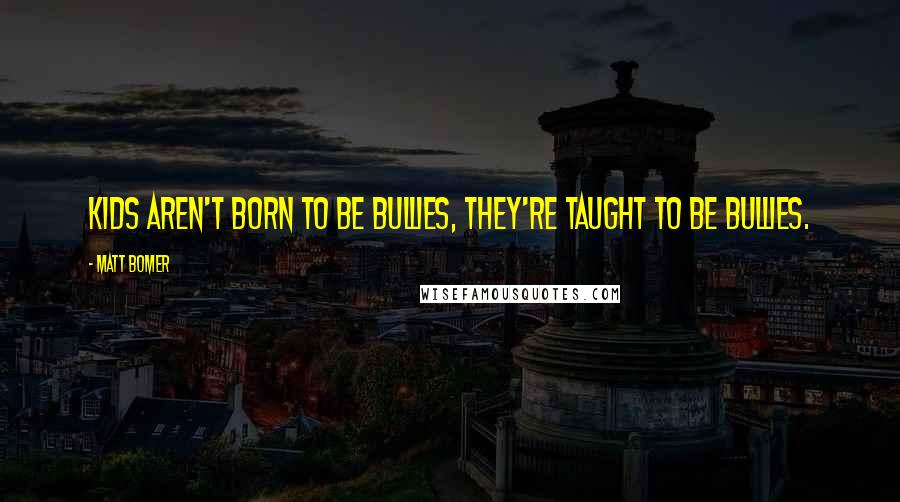 Matt Bomer Quotes: Kids aren't born to be bullies, they're taught to be bullies.