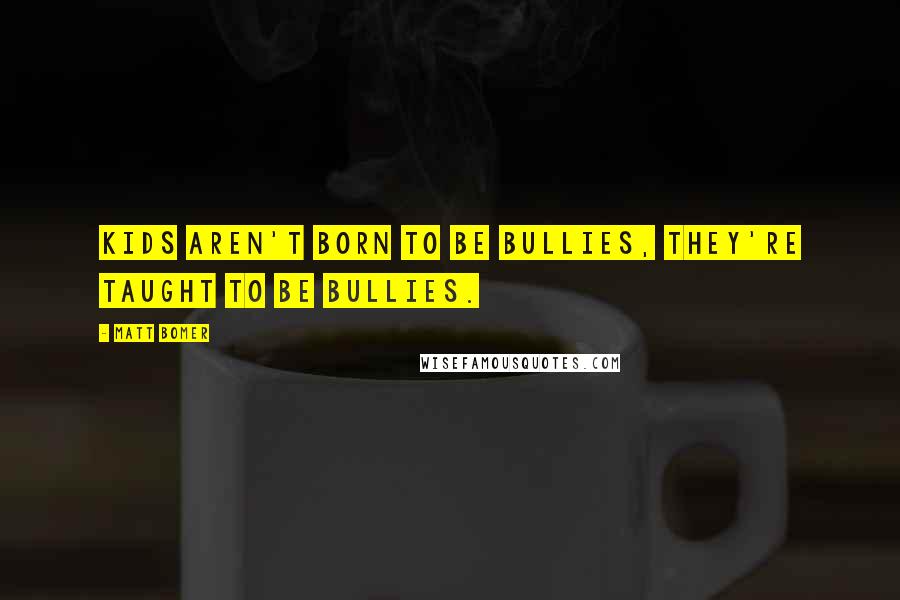 Matt Bomer Quotes: Kids aren't born to be bullies, they're taught to be bullies.