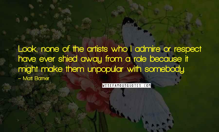 Matt Bomer Quotes: Look, none of the artists who I admire or respect have ever shied away from a role because it might make them unpopular with somebody.