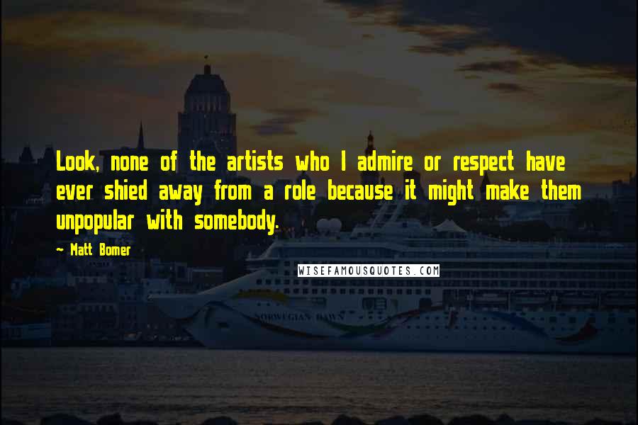 Matt Bomer Quotes: Look, none of the artists who I admire or respect have ever shied away from a role because it might make them unpopular with somebody.