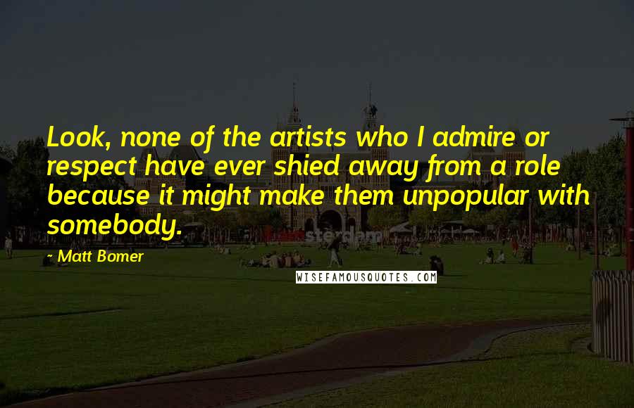 Matt Bomer Quotes: Look, none of the artists who I admire or respect have ever shied away from a role because it might make them unpopular with somebody.