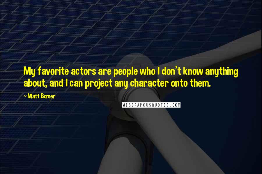 Matt Bomer Quotes: My favorite actors are people who I don't know anything about, and I can project any character onto them.