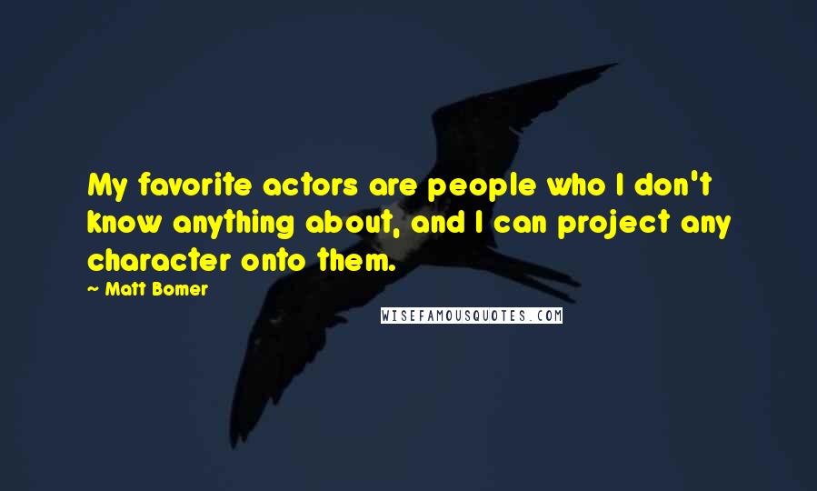 Matt Bomer Quotes: My favorite actors are people who I don't know anything about, and I can project any character onto them.