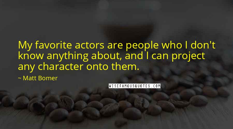 Matt Bomer Quotes: My favorite actors are people who I don't know anything about, and I can project any character onto them.