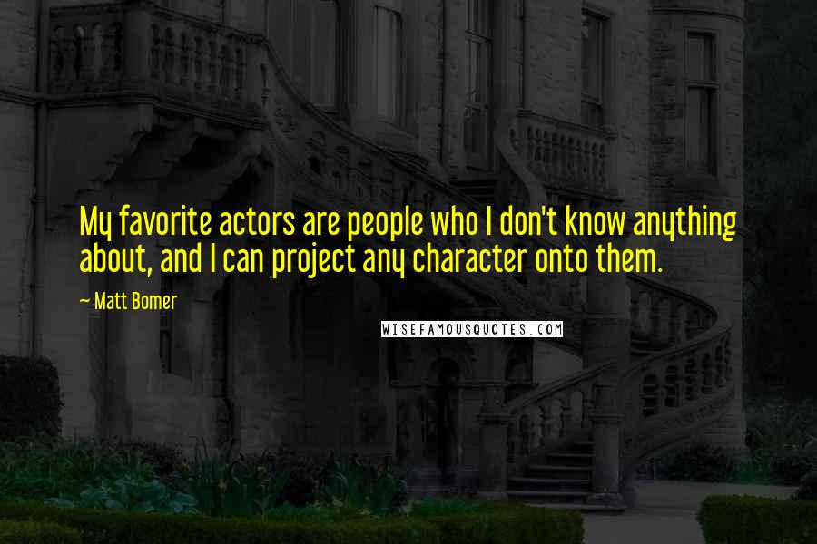 Matt Bomer Quotes: My favorite actors are people who I don't know anything about, and I can project any character onto them.