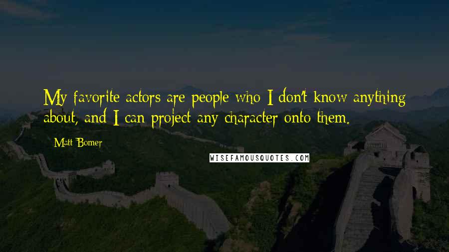 Matt Bomer Quotes: My favorite actors are people who I don't know anything about, and I can project any character onto them.