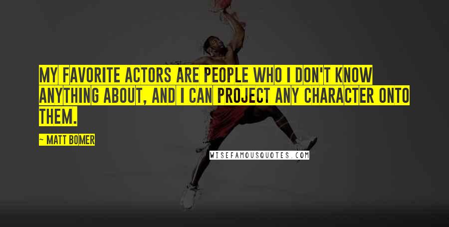 Matt Bomer Quotes: My favorite actors are people who I don't know anything about, and I can project any character onto them.