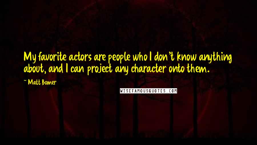 Matt Bomer Quotes: My favorite actors are people who I don't know anything about, and I can project any character onto them.