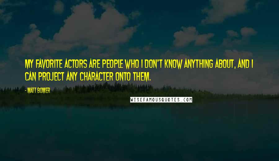 Matt Bomer Quotes: My favorite actors are people who I don't know anything about, and I can project any character onto them.