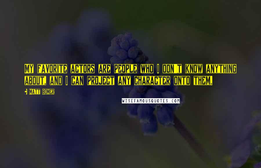 Matt Bomer Quotes: My favorite actors are people who I don't know anything about, and I can project any character onto them.
