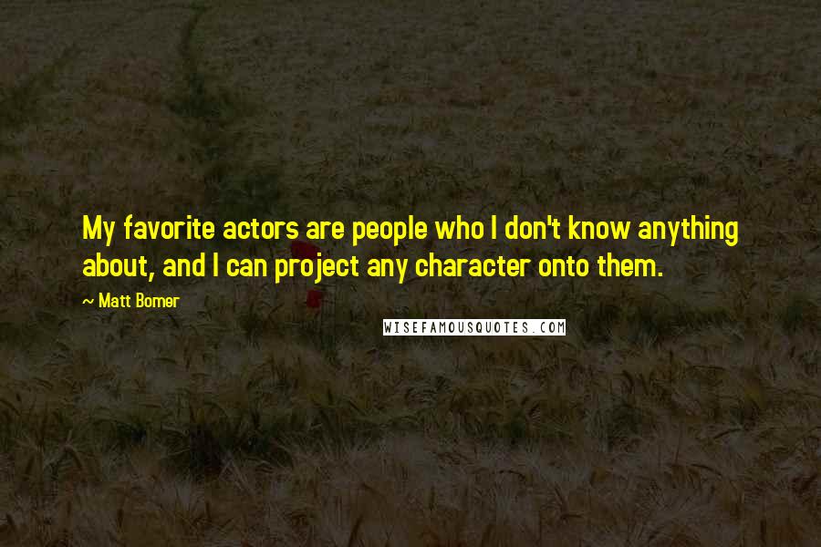 Matt Bomer Quotes: My favorite actors are people who I don't know anything about, and I can project any character onto them.