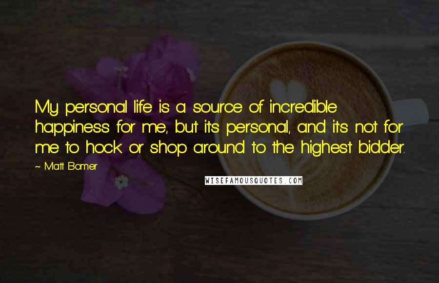 Matt Bomer Quotes: My personal life is a source of incredible happiness for me, but it's personal, and it's not for me to hock or shop around to the highest bidder.