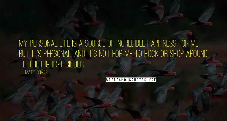 Matt Bomer Quotes: My personal life is a source of incredible happiness for me, but it's personal, and it's not for me to hock or shop around to the highest bidder.