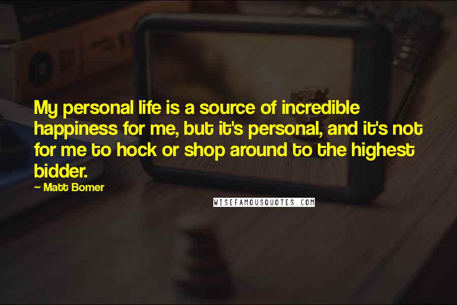 Matt Bomer Quotes: My personal life is a source of incredible happiness for me, but it's personal, and it's not for me to hock or shop around to the highest bidder.