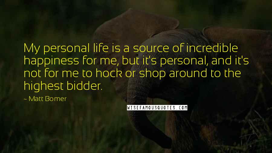 Matt Bomer Quotes: My personal life is a source of incredible happiness for me, but it's personal, and it's not for me to hock or shop around to the highest bidder.