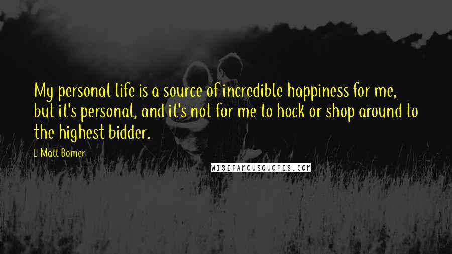 Matt Bomer Quotes: My personal life is a source of incredible happiness for me, but it's personal, and it's not for me to hock or shop around to the highest bidder.