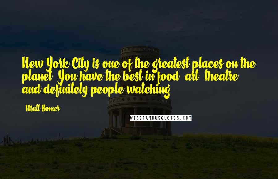 Matt Bomer Quotes: New York City is one of the greatest places on the planet. You have the best in food, art, theatre, and definitely people-watching.