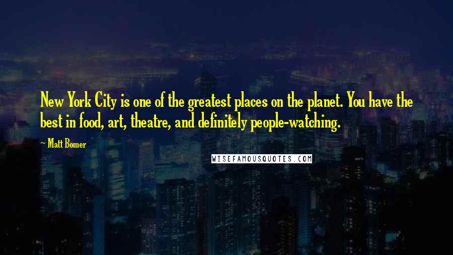 Matt Bomer Quotes: New York City is one of the greatest places on the planet. You have the best in food, art, theatre, and definitely people-watching.