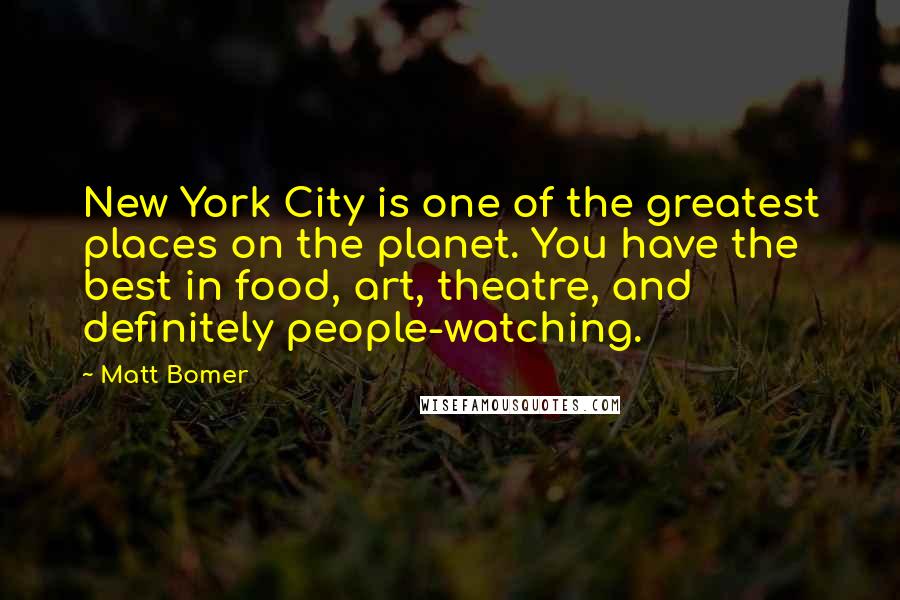 Matt Bomer Quotes: New York City is one of the greatest places on the planet. You have the best in food, art, theatre, and definitely people-watching.