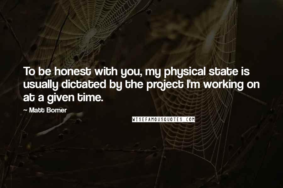 Matt Bomer Quotes: To be honest with you, my physical state is usually dictated by the project I'm working on at a given time.