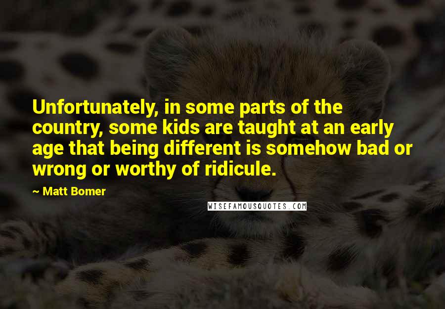 Matt Bomer Quotes: Unfortunately, in some parts of the country, some kids are taught at an early age that being different is somehow bad or wrong or worthy of ridicule.