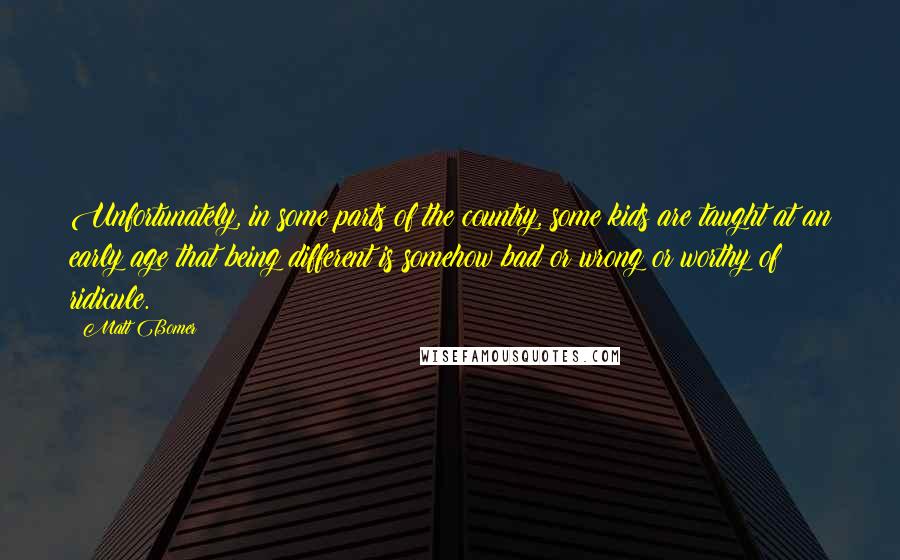 Matt Bomer Quotes: Unfortunately, in some parts of the country, some kids are taught at an early age that being different is somehow bad or wrong or worthy of ridicule.