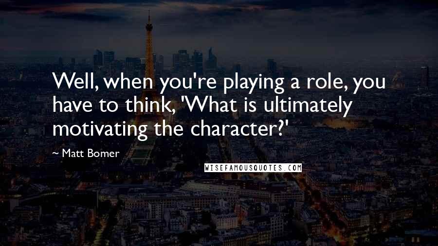 Matt Bomer Quotes: Well, when you're playing a role, you have to think, 'What is ultimately motivating the character?'