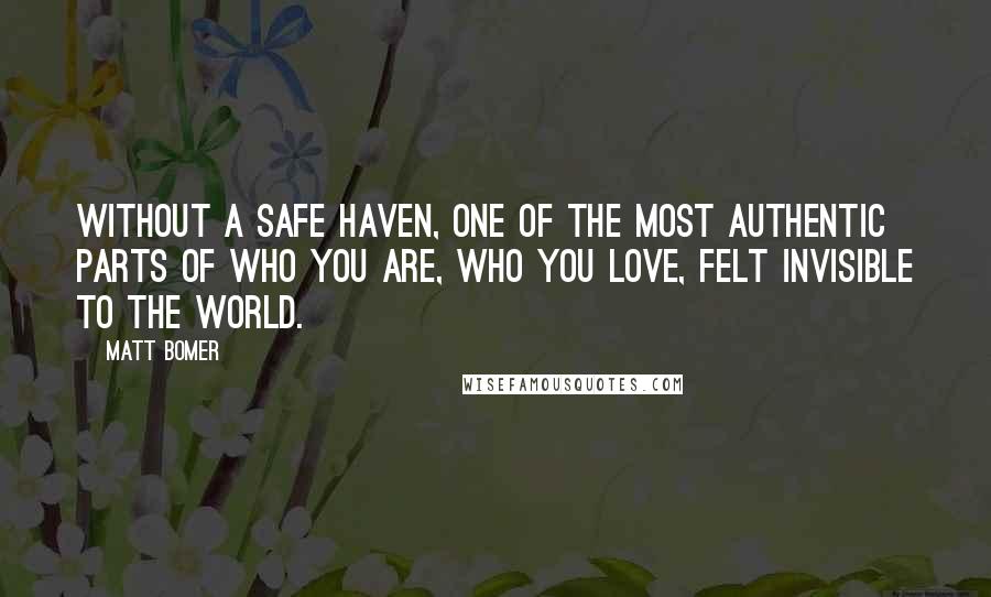 Matt Bomer Quotes: Without a safe haven, one of the most authentic parts of who you are, who you love, felt invisible to the world.